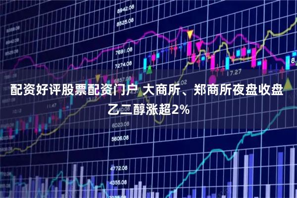 配资好评股票配资门户 大商所、郑商所夜盘收盘 乙二醇涨超2%