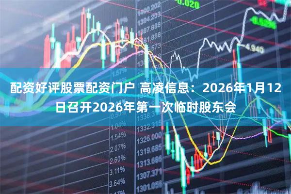 配资好评股票配资门户 高凌信息：2026年1月12日召开2026年第一次临时股东会