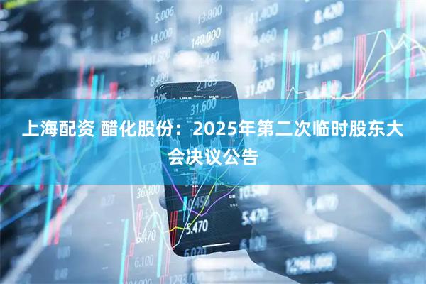 上海配资 醋化股份：2025年第二次临时股东大会决议公告