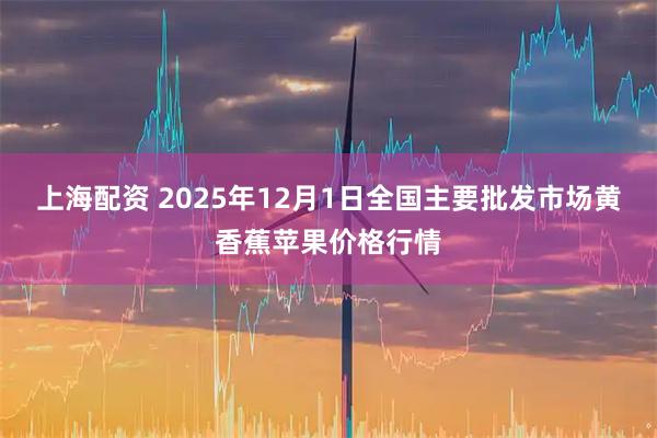 上海配资 2025年12月1日全国主要批发市场黄香蕉苹果价格行情
