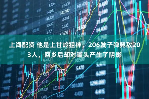 上海配资 他是上甘岭狙神，206发子弹毙敌203人，回乡后却对罐头产生了阴影