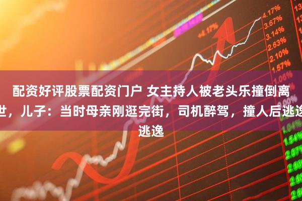 配资好评股票配资门户 女主持人被老头乐撞倒离世，儿子：当时母亲刚逛完街，司机醉驾，撞人后逃逸