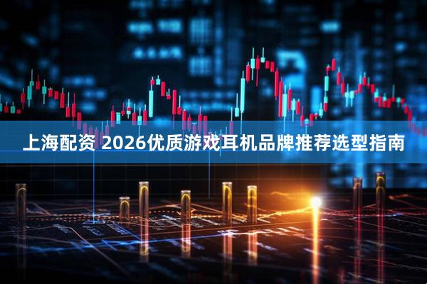 上海配资 2026优质游戏耳机品牌推荐选型指南