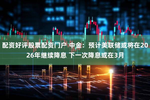 配资好评股票配资门户 中金：预计美联储或将在2026年继续降息 下一次降息或在3月