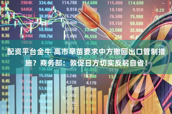 配资平台金牛 高市早苗要求中方撤回出口管制措施？商务部：敦促日方切实反躬自省！
