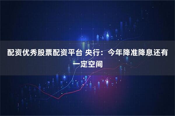 配资优秀股票配资平台 央行：今年降准降息还有一定空间