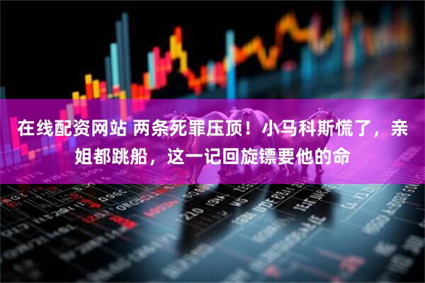 在线配资网站 两条死罪压顶！小马科斯慌了，亲姐都跳船，这一记回旋镖要他的命