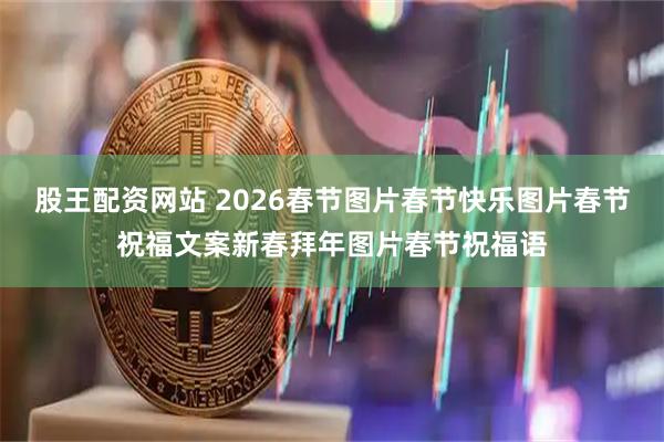 股王配资网站 2026春节图片春节快乐图片春节祝福文案新春拜年图片春节祝福语