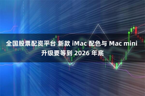 全国股票配资平台 新款 iMac 配色与 Mac mini 升级要等到 2026 年底