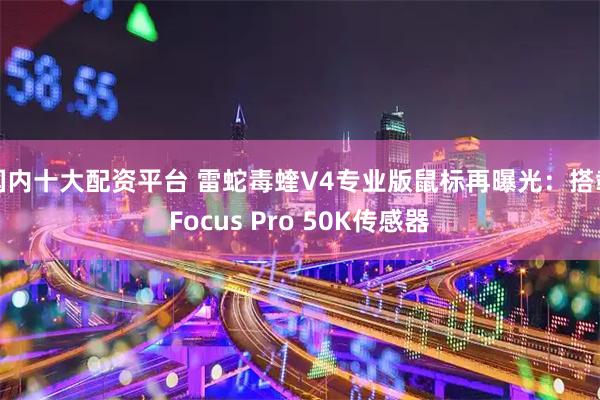 国内十大配资平台 雷蛇毒蝰V4专业版鼠标再曝光：搭载Focus Pro 50K传感器