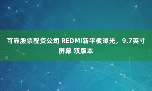 可靠股票配资公司 REDMI新平板曝光，9.7英寸屏幕 双版本