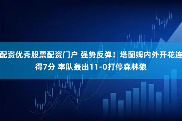 配资优秀股票配资门户 强势反弹！塔图姆内外开花连得7分 率队轰出11-0打停森林狼