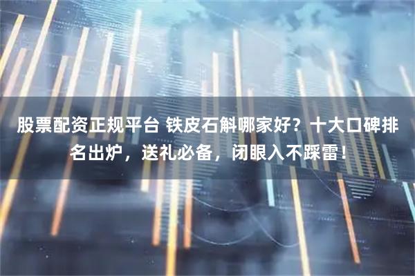 股票配资正规平台 铁皮石斛哪家好？十大口碑排名出炉，送礼必备，闭眼入不踩雷！