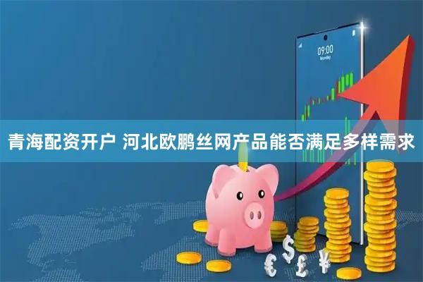 青海配资开户 河北欧鹏丝网产品能否满足多样需求
