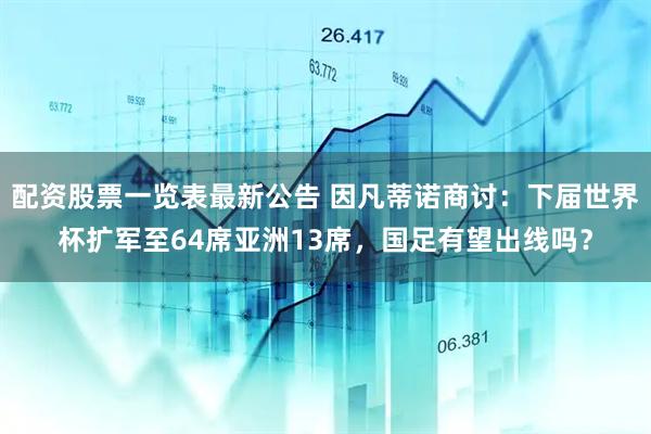 配资股票一览表最新公告 因凡蒂诺商讨：下届世界杯扩军至64席亚洲13席，国足有望出线吗？