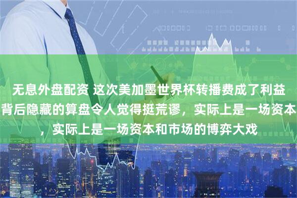 无息外盘配资 这次美加墨世界杯转播费成了利益与商业的拉锯战，背后隐藏的算盘令人觉得挺荒谬，实际上是一场资本和市场的博弈大戏