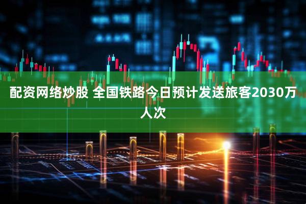 配资网络炒股 全国铁路今日预计发送旅客2030万人次