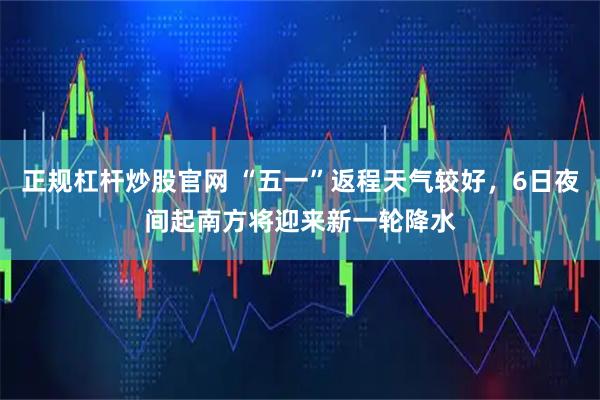 正规杠杆炒股官网 “五一”返程天气较好，6日夜间起南方将迎来新一轮降水
