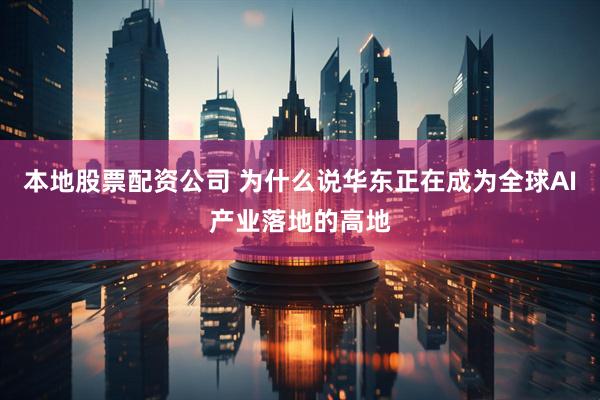本地股票配资公司 为什么说华东正在成为全球AI产业落地的高地