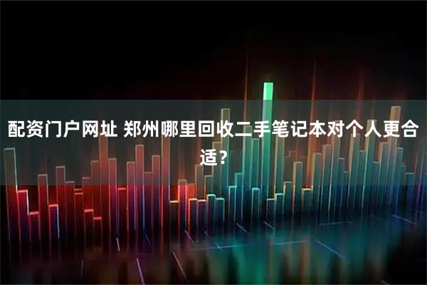 配资门户网址 郑州哪里回收二手笔记本对个人更合适？