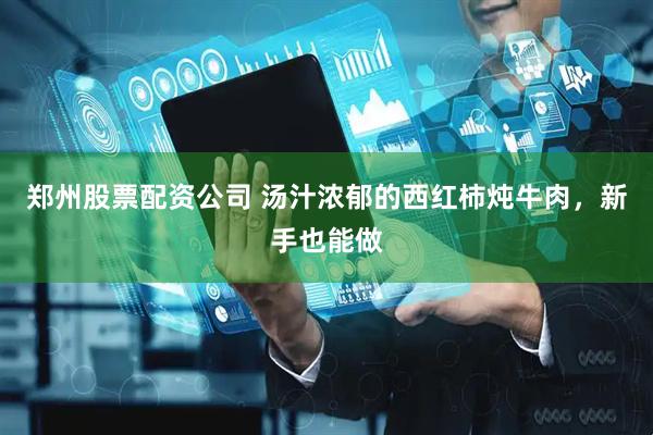 郑州股票配资公司 汤汁浓郁的西红柿炖牛肉，新手也能做