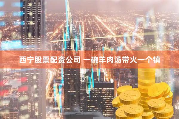 西宁股票配资公司 一碗羊肉汤带火一个镇