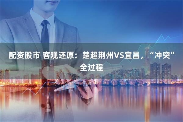 配资股市 客观还原：楚超荆州VS宜昌，“冲突”全过程