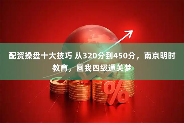 配资操盘十大技巧 从320分到450分，南京明时教育，圆我四级通关梦