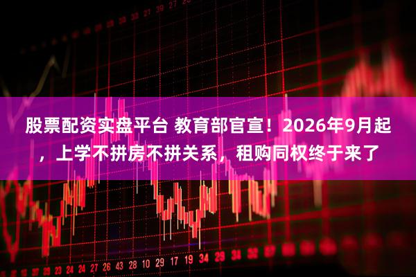 股票配资实盘平台 教育部官宣！2026年9月起，上学不拼房不拼关系，租购同权终于来了