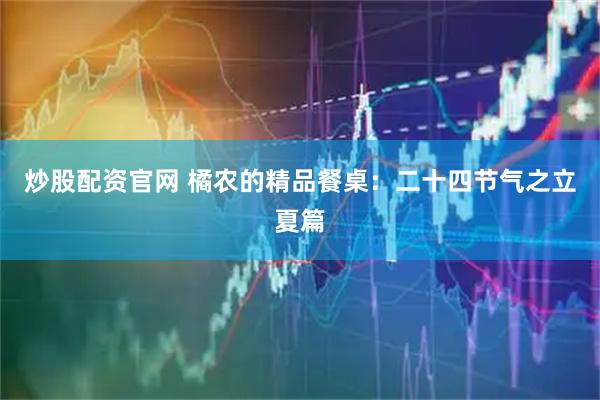 炒股配资官网 橘农的精品餐桌：二十四节气之立夏篇