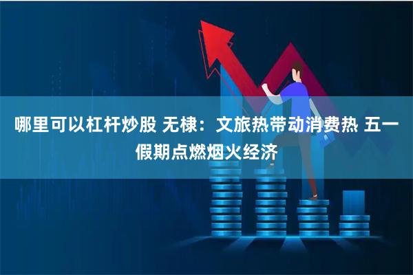 哪里可以杠杆炒股 无棣：文旅热带动消费热 五一假期点燃烟火经济