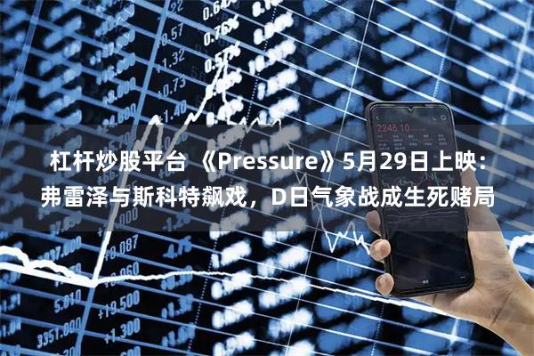 杠杆炒股平台 《Pressure》5月29日上映：弗雷泽与斯科特飙戏，D日气象战成生死赌局