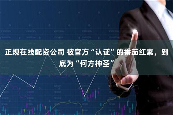 正规在线配资公司 被官方“认证”的番茄红素，到底为“何方神圣”