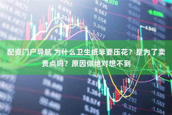 配资门户导航 为什么卫生纸非要压花？是为了卖贵点吗？原因你绝对想不到