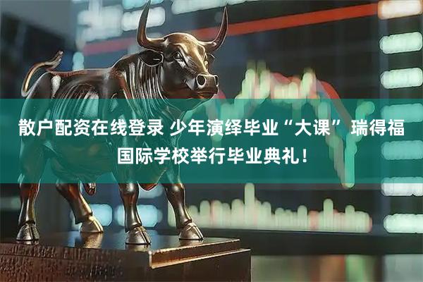 散户配资在线登录 少年演绎毕业“大课” 瑞得福国际学校举行毕业典礼！