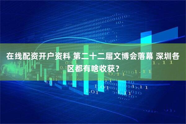 在线配资开户资料 第二十二届文博会落幕 深圳各区都有啥收获？