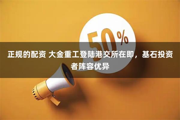 正规的配资 大金重工登陆港交所在即，基石投资者阵容优异