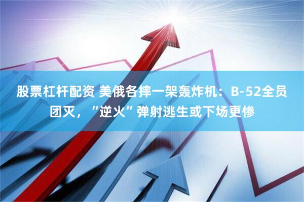 股票杠杆配资 美俄各摔一架轰炸机：B-52全员团灭，“逆火”弹射逃生或下场更惨